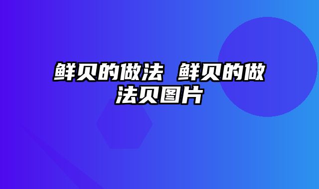 鲜贝的做法 鲜贝的做法贝图片