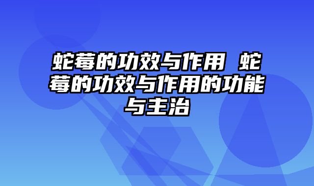 蛇莓的功效与作用 蛇莓的功效与作用的功能与主治