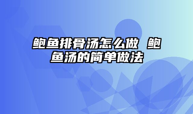 鲍鱼排骨汤怎么做 鲍鱼汤的简单做法