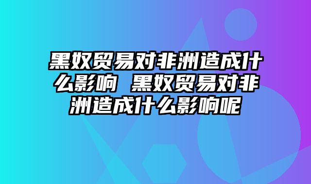 黑奴贸易对非洲造成什么影响 黑奴贸易对非洲造成什么影响呢