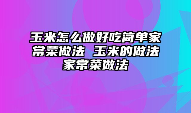 玉米怎么做好吃简单家常菜做法 玉米的做法家常菜做法