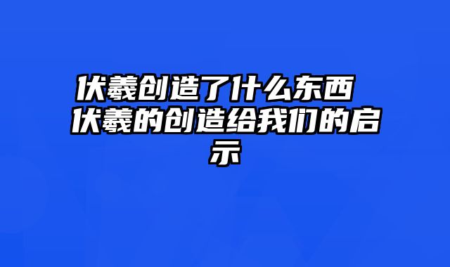 伏羲创造了什么东西 伏羲的创造给我们的启示