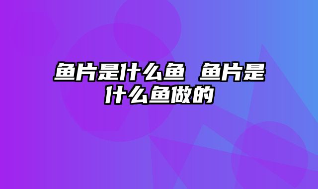 鱼片是什么鱼 鱼片是什么鱼做的