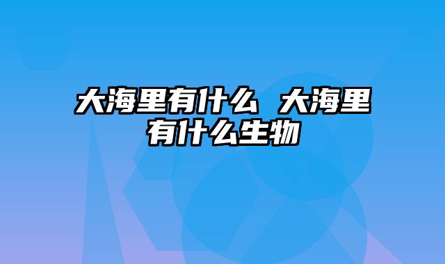 大海里有什么 大海里有什么生物