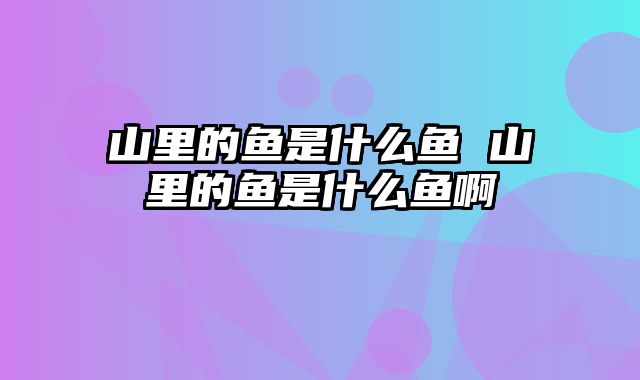 山里的鱼是什么鱼 山里的鱼是什么鱼啊