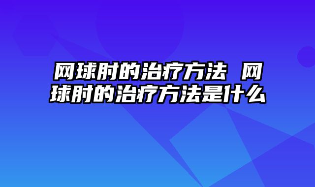 网球肘的治疗方法 网球肘的治疗方法是什么
