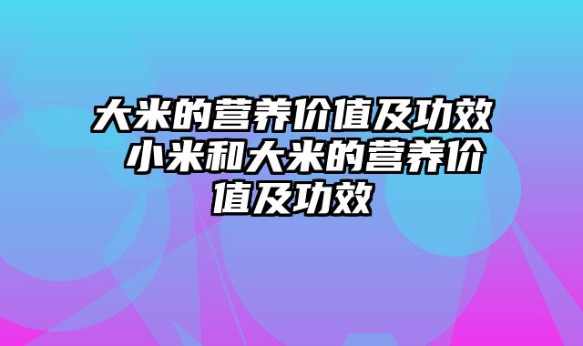 大米的营养价值及功效 小米和大米的营养价值及功效