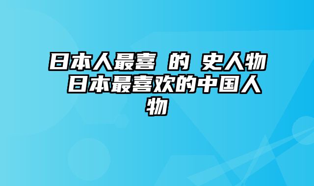 日本人最喜歡的歷史人物 日本最喜欢的中国人物