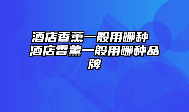 酒店香薰一般用哪种 酒店香薰一般用哪种品牌