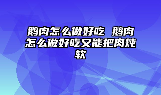 鹅肉怎么做好吃 鹅肉怎么做好吃又能把肉炖软