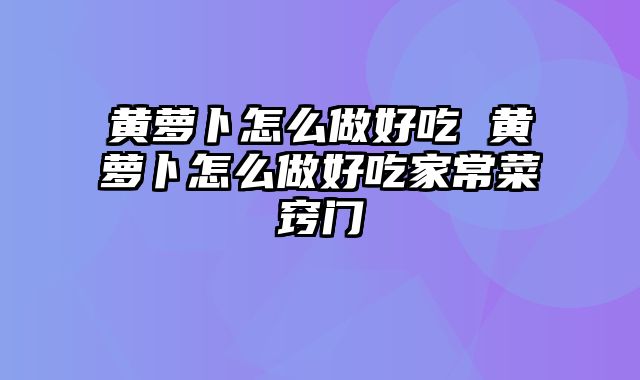 黄萝卜怎么做好吃 黄萝卜怎么做好吃家常菜窍门