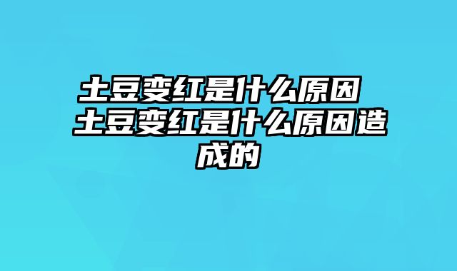 土豆变红是什么原因 土豆变红是什么原因造成的