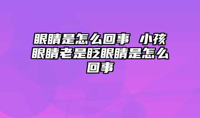 眼睛是怎么回事 小孩眼睛老是眨眼睛是怎么回事