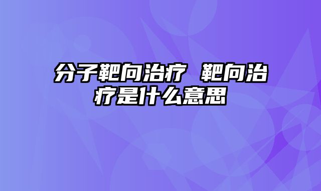 分子靶向治疗 靶向治疗是什么意思