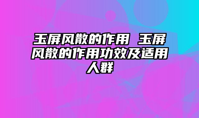 玉屏风散的作用 玉屏风散的作用功效及适用人群