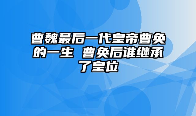 曹魏最后一代皇帝曹奂的一生 曹奂后谁继承了皇位