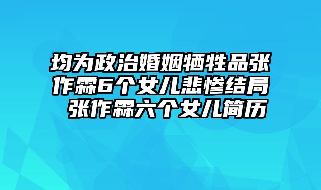均为政治婚姻牺牲品张作霖6个女儿悲惨结局 张作霖六个女儿简历