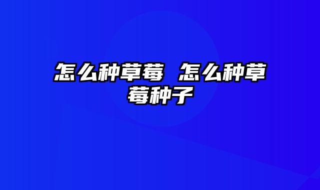 怎么种草莓 怎么种草莓种子