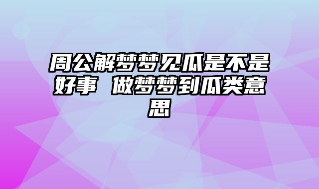 周公解梦梦见瓜是不是好事 做梦梦到瓜类意思