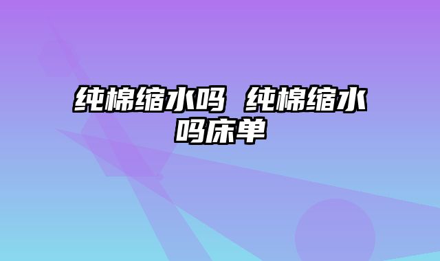 纯棉缩水吗 纯棉缩水吗床单