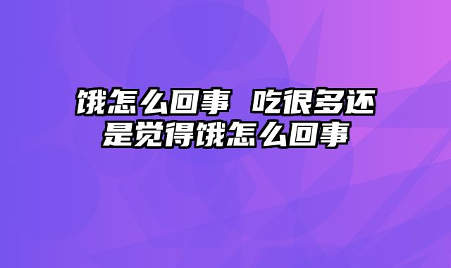 饿怎么回事 吃很多还是觉得饿怎么回事