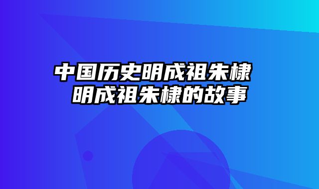 中国历史明成祖朱棣 明成祖朱棣的故事