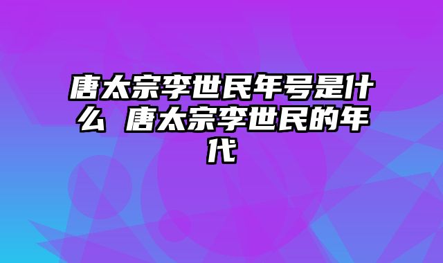 唐太宗李世民年号是什么 唐太宗李世民的年代