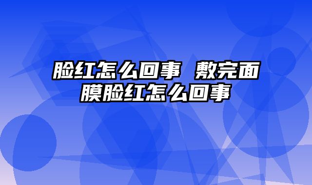 脸红怎么回事 敷完面膜脸红怎么回事