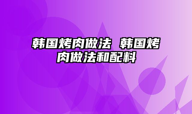韩国烤肉做法 韩国烤肉做法和配料
