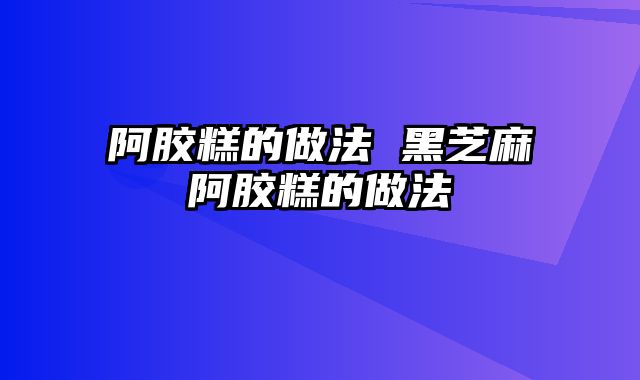 阿胶糕的做法 黑芝麻阿胶糕的做法