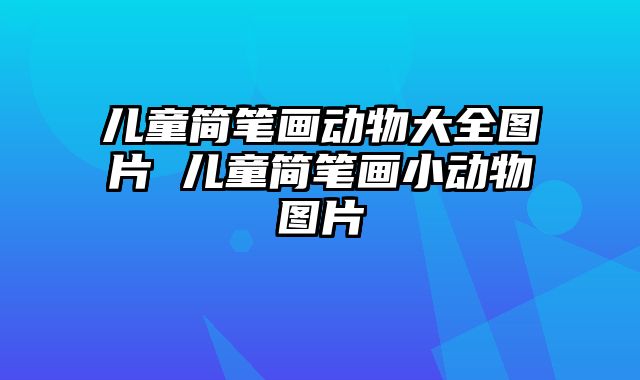 儿童简笔画动物大全图片 儿童简笔画小动物图片