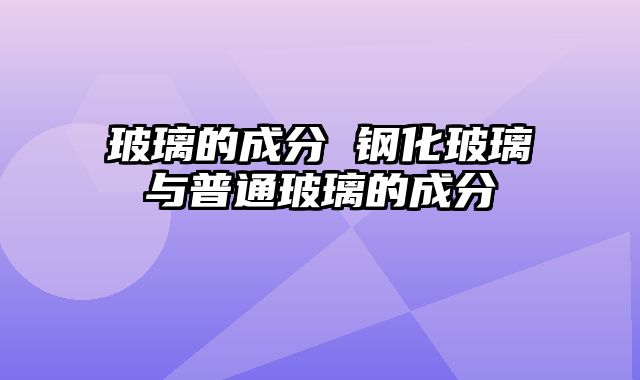 玻璃的成分 钢化玻璃与普通玻璃的成分