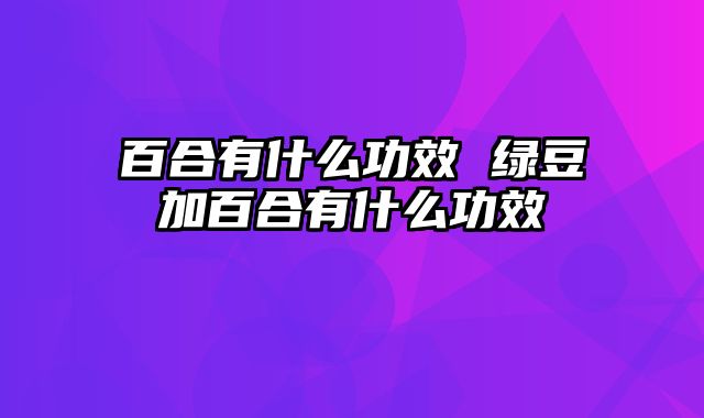 百合有什么功效 绿豆加百合有什么功效