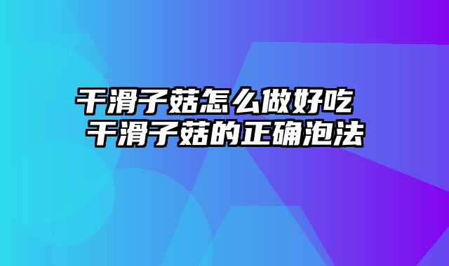 干滑子菇怎么做好吃 干滑子菇的正确泡法