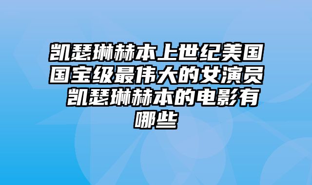 凯瑟琳赫本上世纪美国国宝级最伟大的女演员 凯瑟琳赫本的电影有哪些