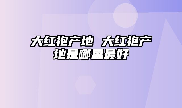 大红袍产地 大红袍产地是哪里最好