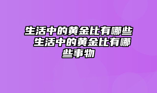 生活中的黄金比有哪些 生活中的黄金比有哪些事物