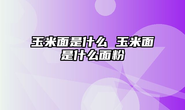 玉米面是什么 玉米面是什么面粉