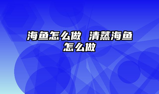 海鱼怎么做 清蒸海鱼怎么做