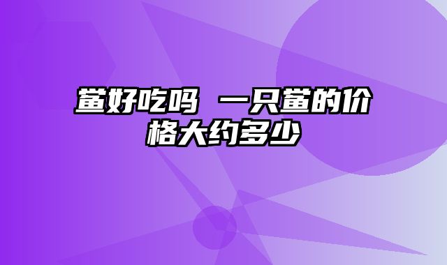 鲎好吃吗 一只鲎的价格大约多少
