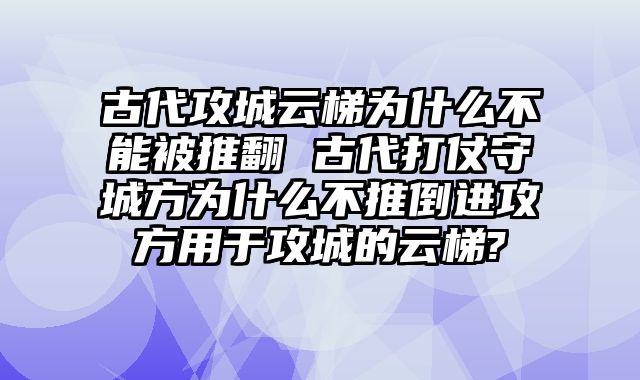 古代攻城云梯为什么不能被推翻 古代打仗守城方为什么不推倒进攻方用于攻城的云梯?