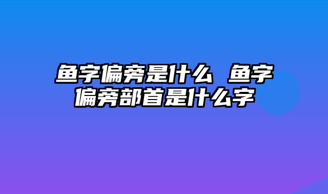 鱼字偏旁是什么 鱼字偏旁部首是什么字