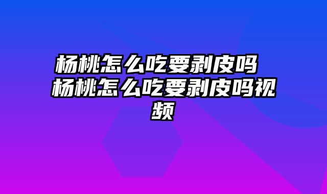 杨桃怎么吃要剥皮吗 杨桃怎么吃要剥皮吗视频
