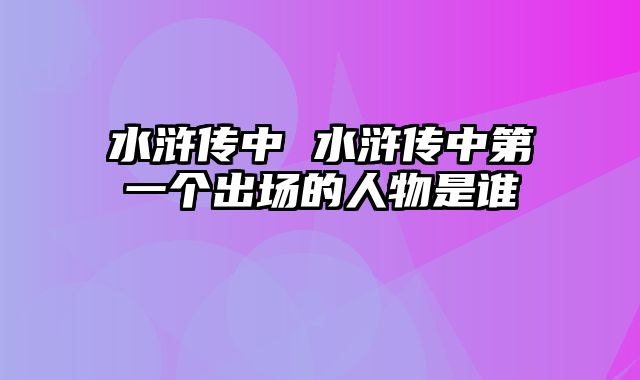 水浒传中 水浒传中第一个出场的人物是谁