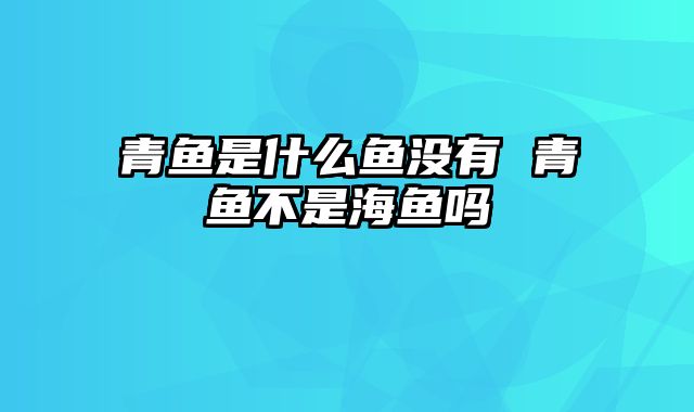 青鱼是什么鱼没有 青鱼不是海鱼吗