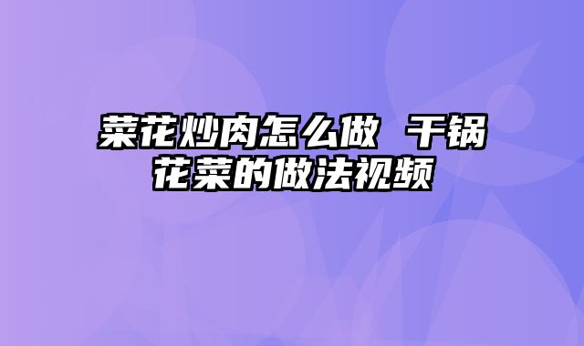 菜花炒肉怎么做 干锅花菜的做法视频