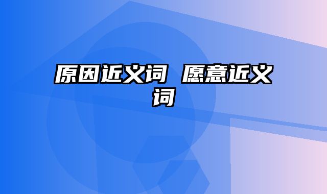 原因近义词 愿意近义词