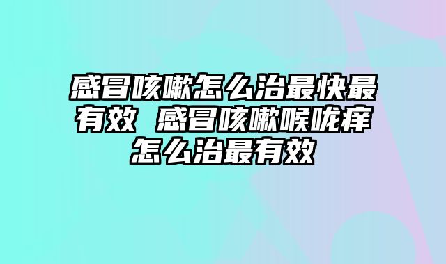 感冒咳嗽怎么治最快最有效 感冒咳嗽喉咙痒怎么治最有效