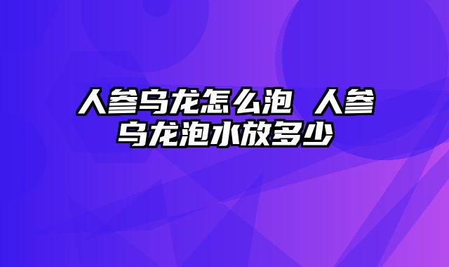 人参乌龙怎么泡 人参乌龙泡水放多少