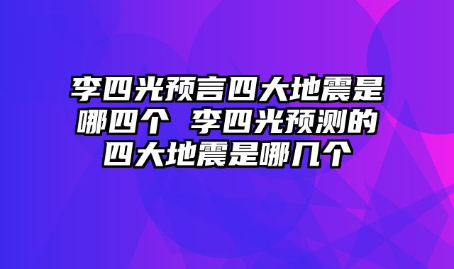 李四光预言四大地震是哪四个 李四光预测的四大地震是哪几个